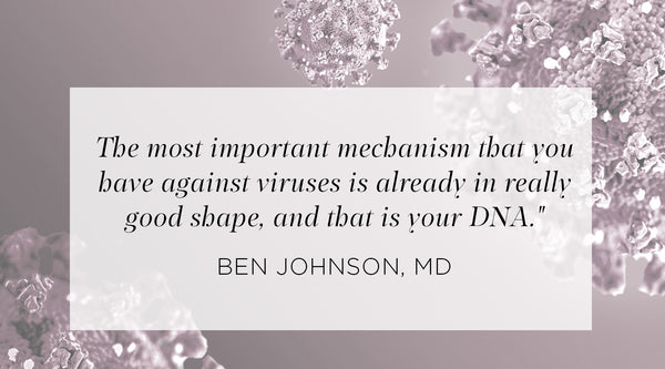 Quote from Ben Johnson MD - The most important mechanism that you have against viruses is already in really good shape, and that is your DNA.