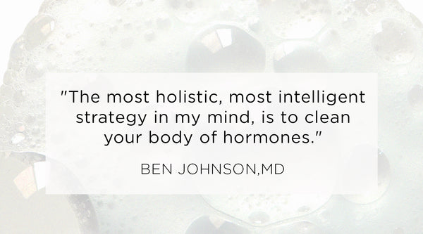 Quote from Ben Johnson MD - The most holistic, most intelligent strategy in my mind, is to clean your body of hormones. Medical Guide to Hormones
