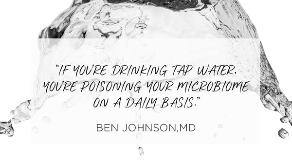 what is your microbiome and why is it so important, Quote from Ben Johnson MD - If you're drinking tap water, you're poisoning your microbiome on a daily basis.